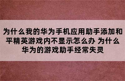 为什么我的华为手机应用助手添加和平精英游戏内不显示怎么办 为什么华为的游戏助手经常失灵